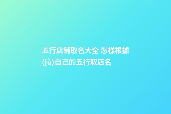 五行店鋪取名大全 怎樣根據(jù)自己的五行取店名-第1張-店鋪起名-玄機(jī)派